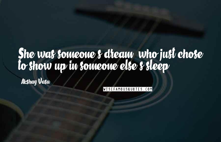 Akshay Vasu Quotes: She was someone's dream, who just chose to show up in someone else's sleep.