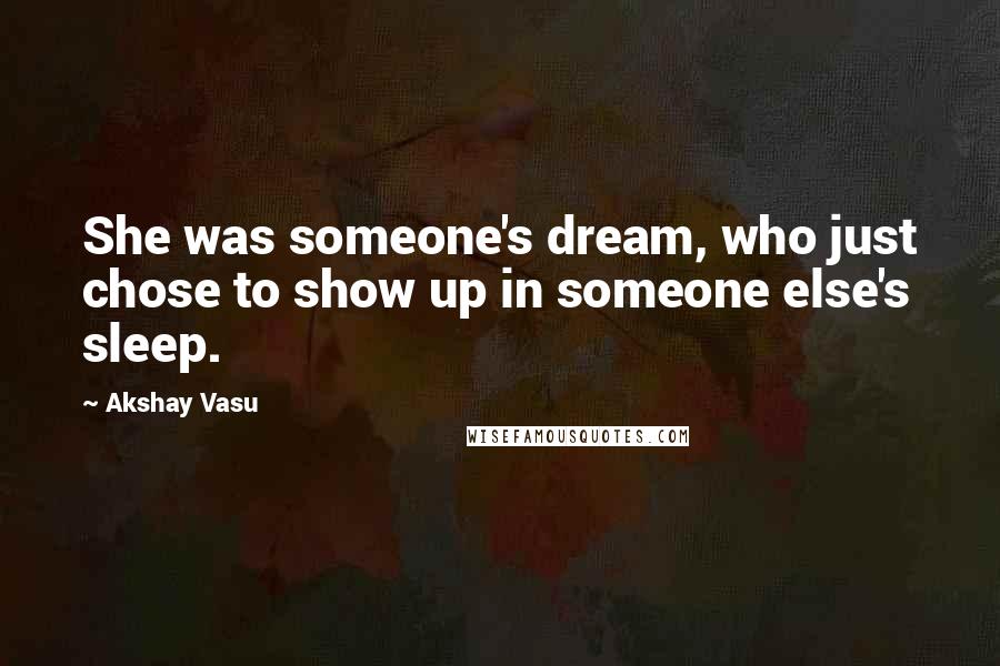 Akshay Vasu Quotes: She was someone's dream, who just chose to show up in someone else's sleep.