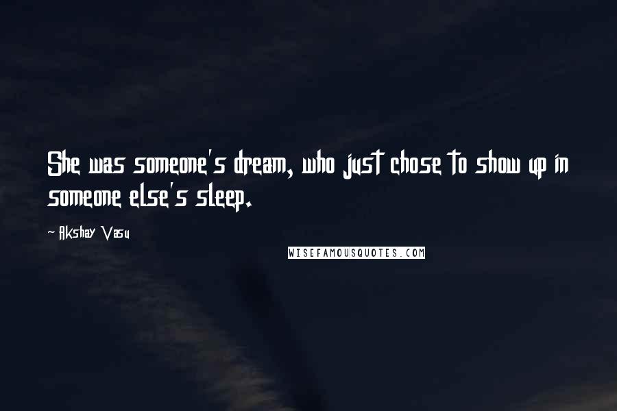 Akshay Vasu Quotes: She was someone's dream, who just chose to show up in someone else's sleep.