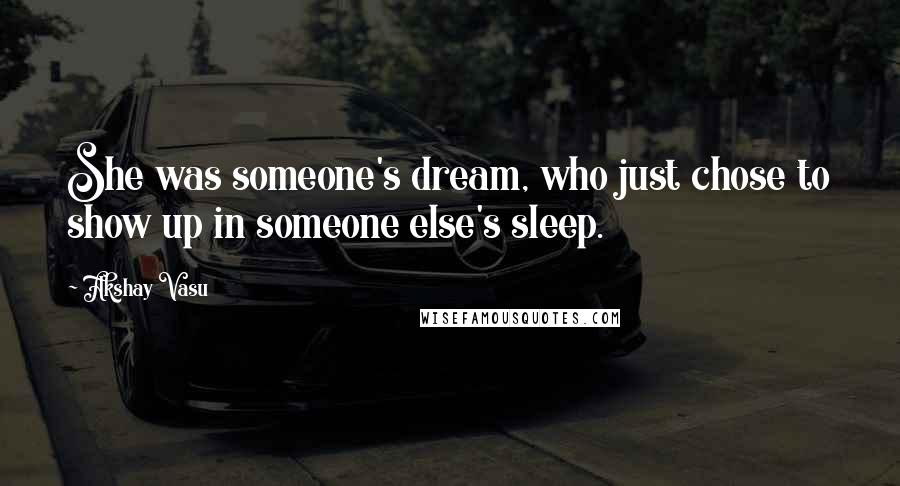 Akshay Vasu Quotes: She was someone's dream, who just chose to show up in someone else's sleep.