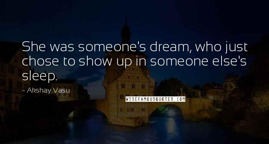 Akshay Vasu Quotes: She was someone's dream, who just chose to show up in someone else's sleep.