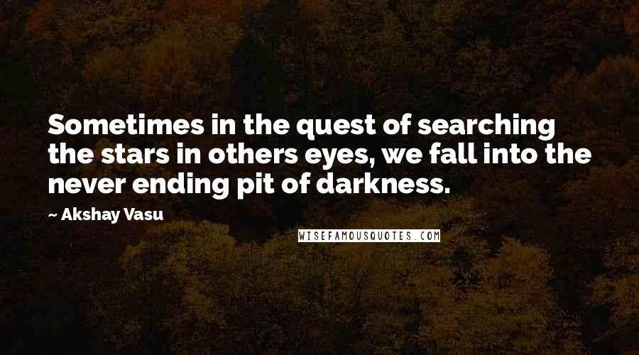 Akshay Vasu Quotes: Sometimes in the quest of searching the stars in others eyes, we fall into the never ending pit of darkness.