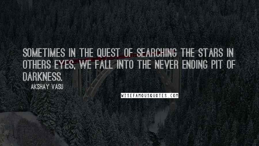 Akshay Vasu Quotes: Sometimes in the quest of searching the stars in others eyes, we fall into the never ending pit of darkness.