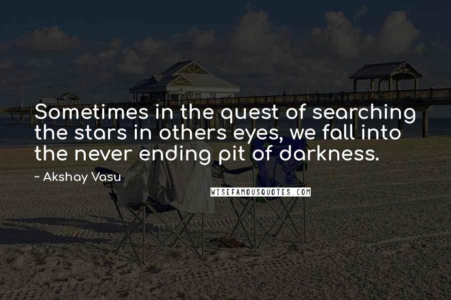 Akshay Vasu Quotes: Sometimes in the quest of searching the stars in others eyes, we fall into the never ending pit of darkness.