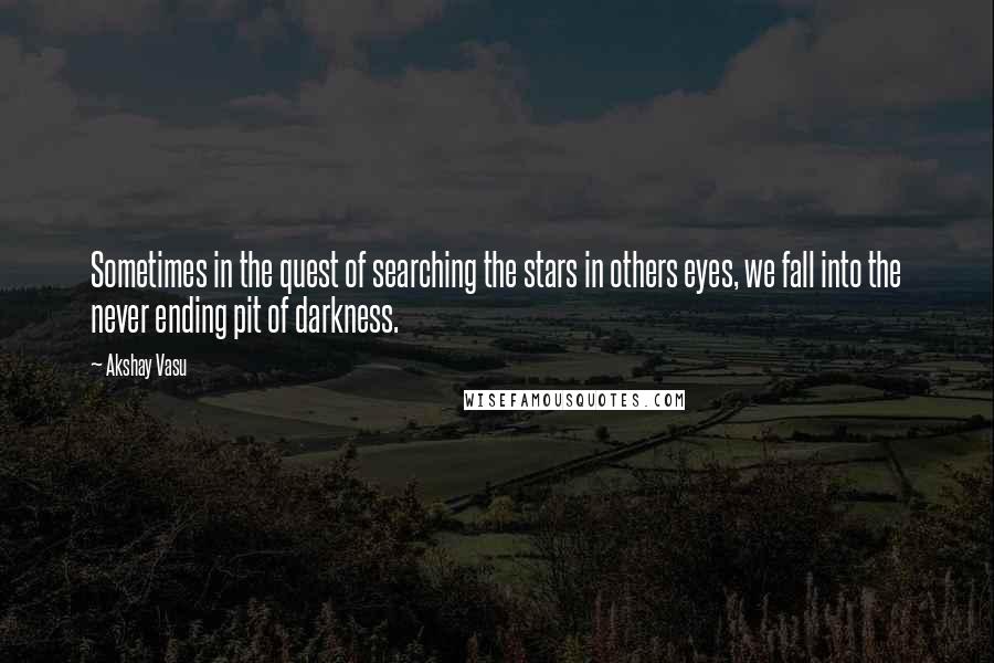 Akshay Vasu Quotes: Sometimes in the quest of searching the stars in others eyes, we fall into the never ending pit of darkness.