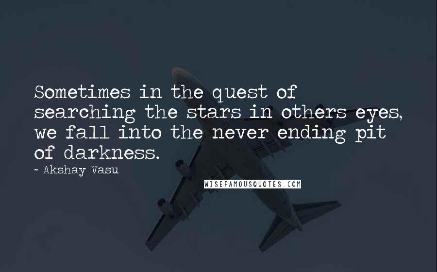 Akshay Vasu Quotes: Sometimes in the quest of searching the stars in others eyes, we fall into the never ending pit of darkness.