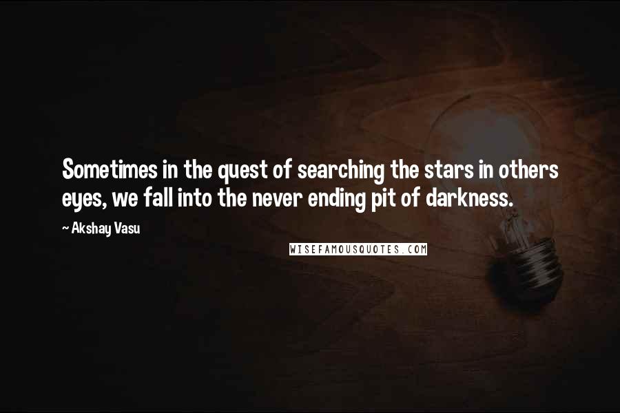 Akshay Vasu Quotes: Sometimes in the quest of searching the stars in others eyes, we fall into the never ending pit of darkness.