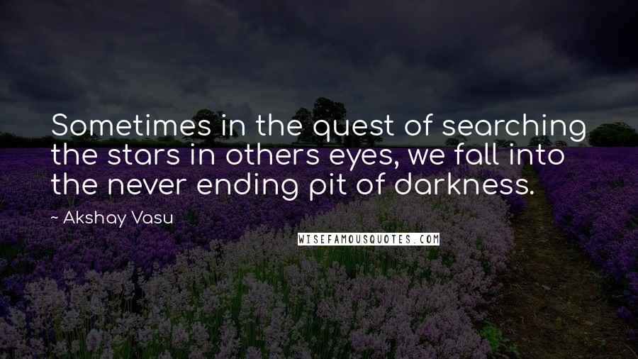 Akshay Vasu Quotes: Sometimes in the quest of searching the stars in others eyes, we fall into the never ending pit of darkness.