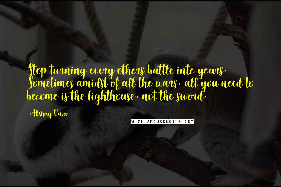 Akshay Vasu Quotes: Stop turning every others battle into yours. Sometimes amidst of all the wars, all you need to become is the lighthouse, not the sword.