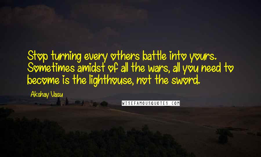 Akshay Vasu Quotes: Stop turning every others battle into yours. Sometimes amidst of all the wars, all you need to become is the lighthouse, not the sword.