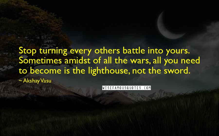 Akshay Vasu Quotes: Stop turning every others battle into yours. Sometimes amidst of all the wars, all you need to become is the lighthouse, not the sword.