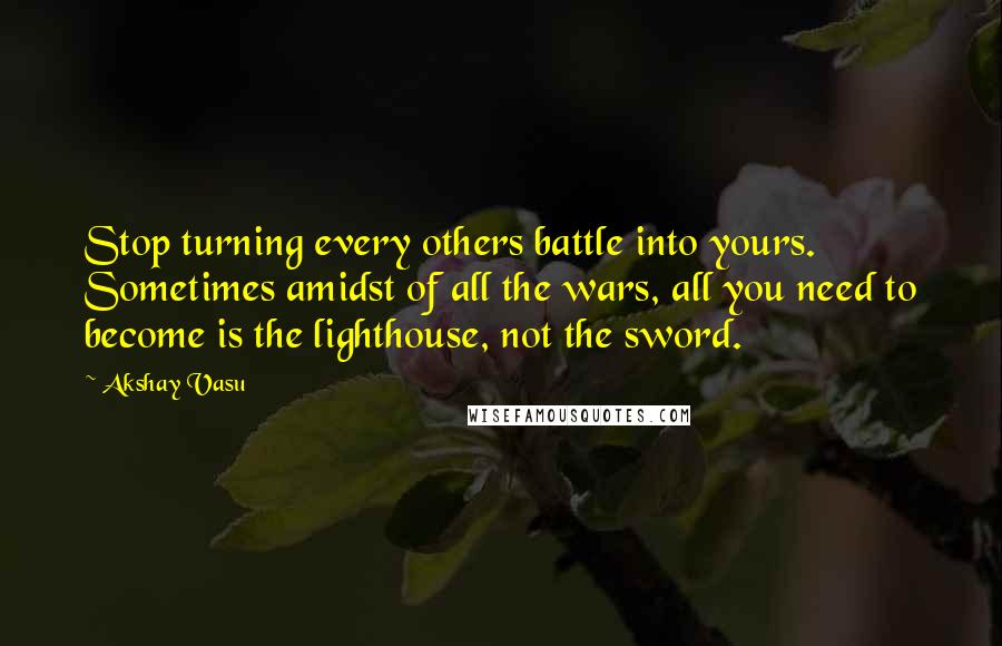 Akshay Vasu Quotes: Stop turning every others battle into yours. Sometimes amidst of all the wars, all you need to become is the lighthouse, not the sword.