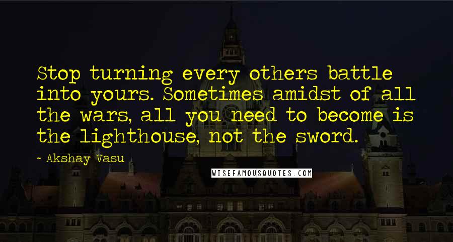 Akshay Vasu Quotes: Stop turning every others battle into yours. Sometimes amidst of all the wars, all you need to become is the lighthouse, not the sword.