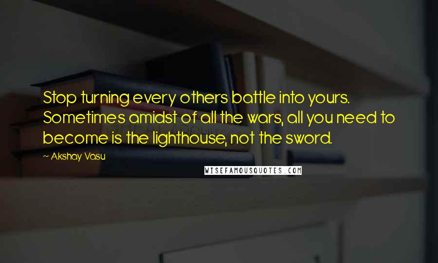 Akshay Vasu Quotes: Stop turning every others battle into yours. Sometimes amidst of all the wars, all you need to become is the lighthouse, not the sword.