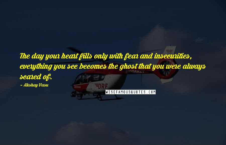 Akshay Vasu Quotes: The day your heart fills only with fear and insecurities, everything you see becomes the ghost that you were always scared of.