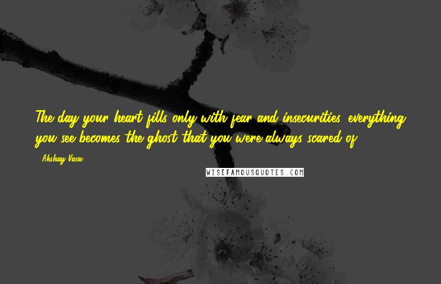 Akshay Vasu Quotes: The day your heart fills only with fear and insecurities, everything you see becomes the ghost that you were always scared of.