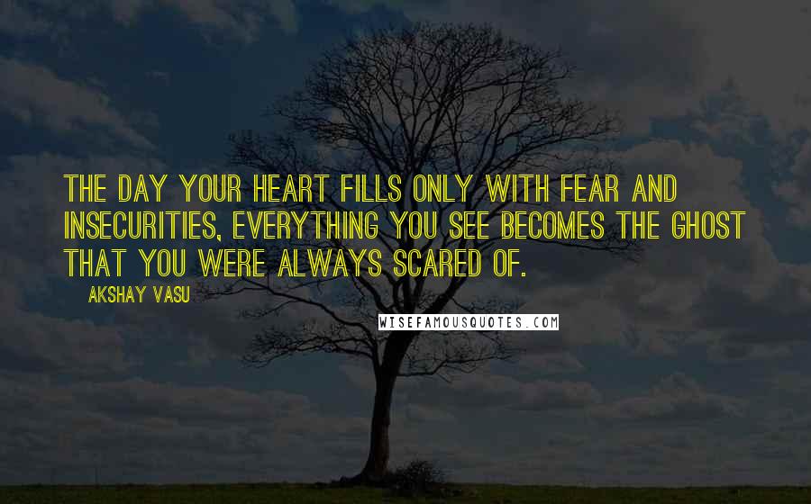 Akshay Vasu Quotes: The day your heart fills only with fear and insecurities, everything you see becomes the ghost that you were always scared of.