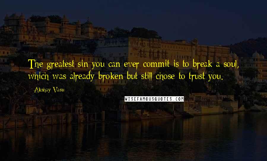 Akshay Vasu Quotes: The greatest sin you can ever commit is to break a soul, which was already broken but still chose to trust you.