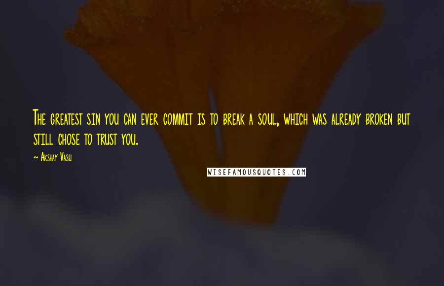 Akshay Vasu Quotes: The greatest sin you can ever commit is to break a soul, which was already broken but still chose to trust you.