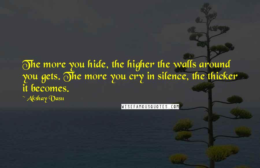 Akshay Vasu Quotes: The more you hide, the higher the walls around you gets. The more you cry in silence, the thicker it becomes.