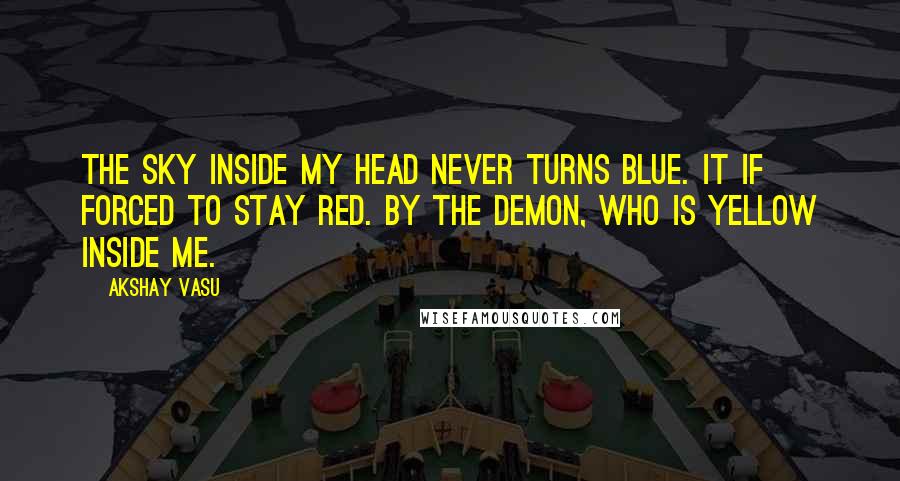 Akshay Vasu Quotes: The sky inside my head never turns blue. It if forced to stay red. By the demon, who is yellow inside me.