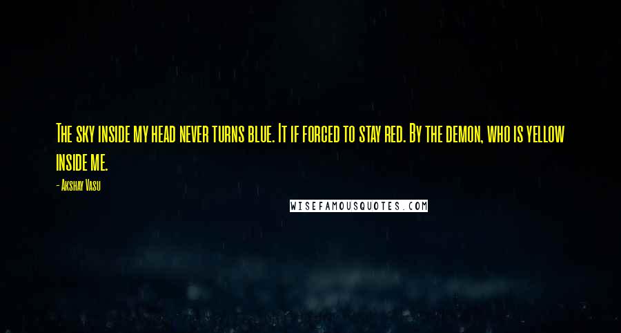 Akshay Vasu Quotes: The sky inside my head never turns blue. It if forced to stay red. By the demon, who is yellow inside me.