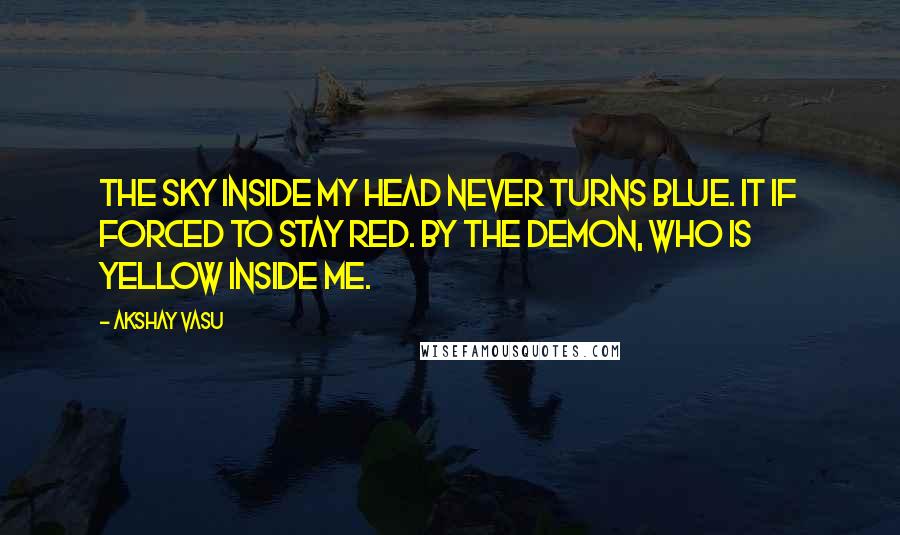 Akshay Vasu Quotes: The sky inside my head never turns blue. It if forced to stay red. By the demon, who is yellow inside me.