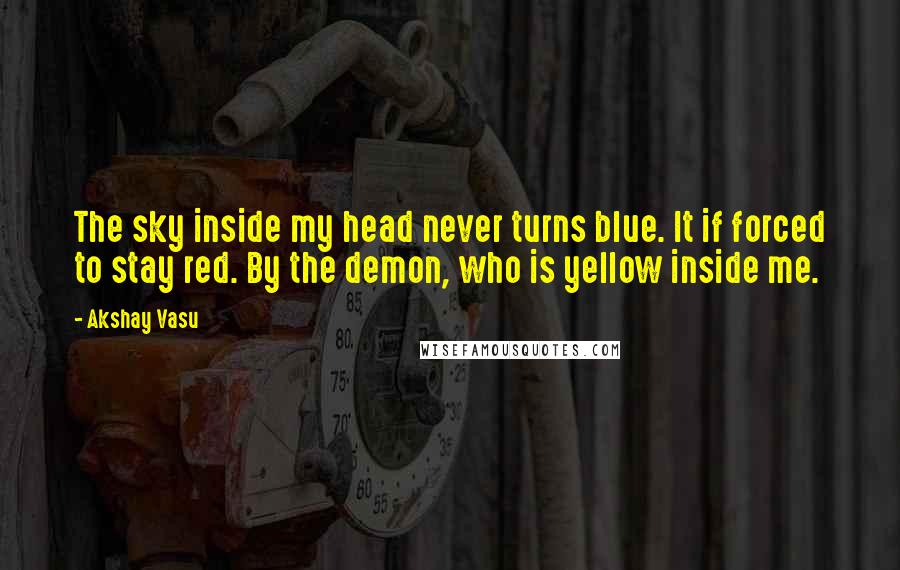 Akshay Vasu Quotes: The sky inside my head never turns blue. It if forced to stay red. By the demon, who is yellow inside me.