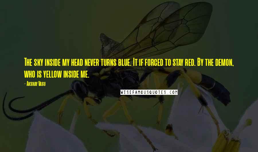 Akshay Vasu Quotes: The sky inside my head never turns blue. It if forced to stay red. By the demon, who is yellow inside me.