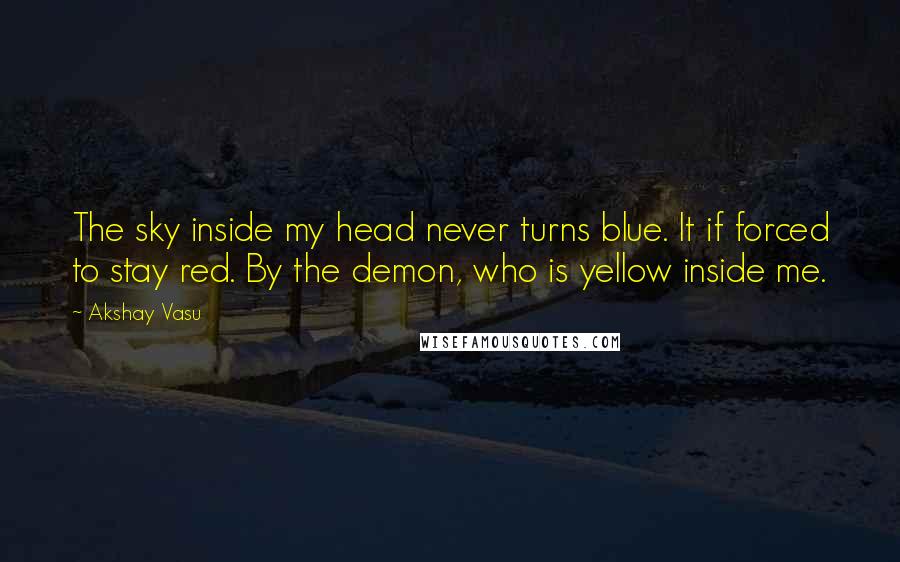 Akshay Vasu Quotes: The sky inside my head never turns blue. It if forced to stay red. By the demon, who is yellow inside me.