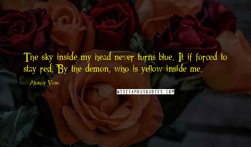 Akshay Vasu Quotes: The sky inside my head never turns blue. It if forced to stay red. By the demon, who is yellow inside me.