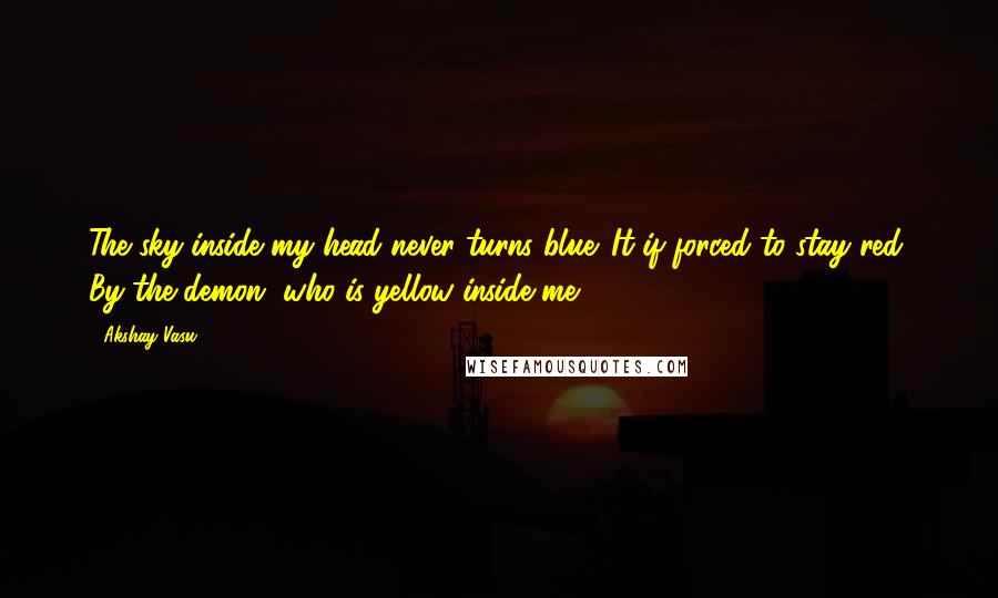 Akshay Vasu Quotes: The sky inside my head never turns blue. It if forced to stay red. By the demon, who is yellow inside me.