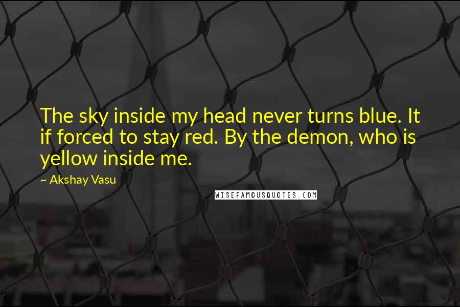 Akshay Vasu Quotes: The sky inside my head never turns blue. It if forced to stay red. By the demon, who is yellow inside me.