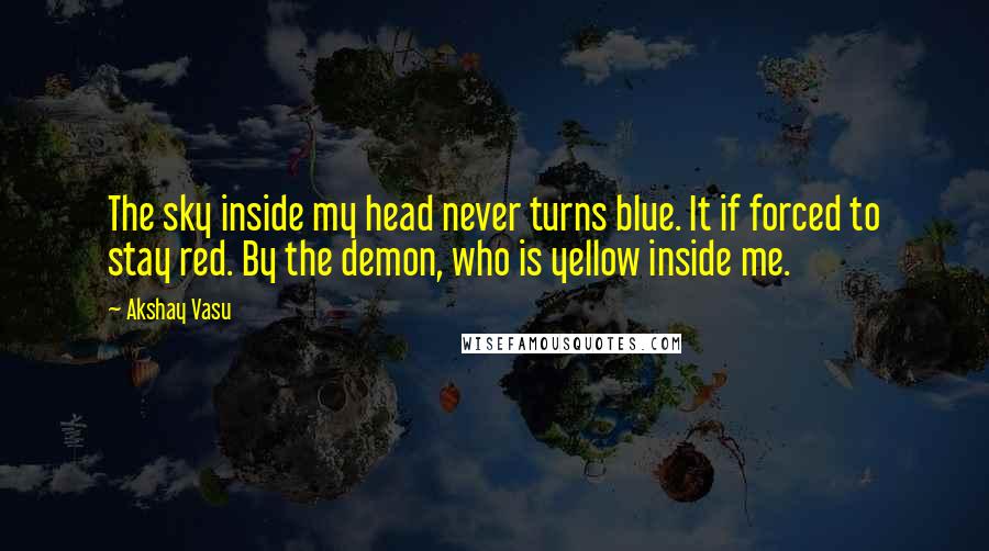 Akshay Vasu Quotes: The sky inside my head never turns blue. It if forced to stay red. By the demon, who is yellow inside me.