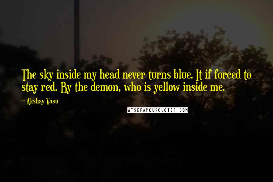 Akshay Vasu Quotes: The sky inside my head never turns blue. It if forced to stay red. By the demon, who is yellow inside me.