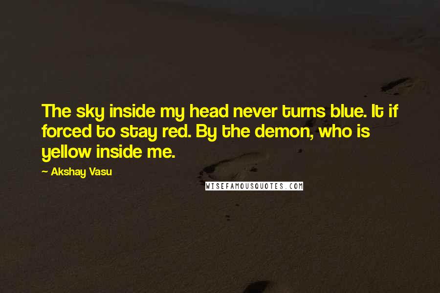 Akshay Vasu Quotes: The sky inside my head never turns blue. It if forced to stay red. By the demon, who is yellow inside me.