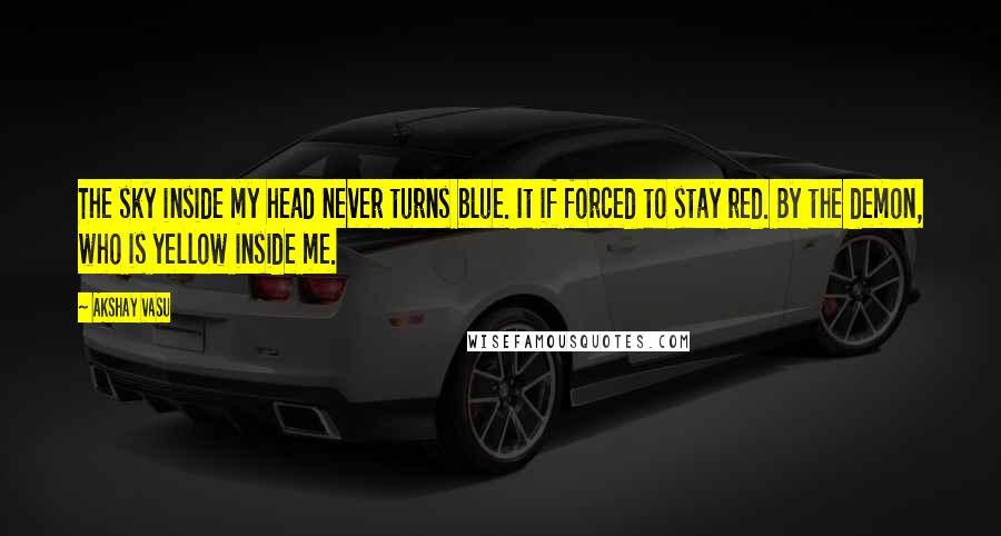 Akshay Vasu Quotes: The sky inside my head never turns blue. It if forced to stay red. By the demon, who is yellow inside me.