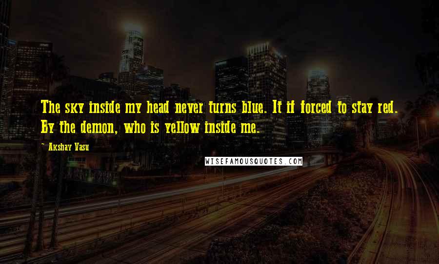 Akshay Vasu Quotes: The sky inside my head never turns blue. It if forced to stay red. By the demon, who is yellow inside me.