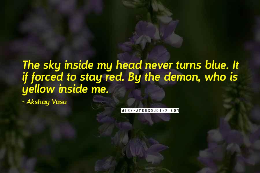 Akshay Vasu Quotes: The sky inside my head never turns blue. It if forced to stay red. By the demon, who is yellow inside me.