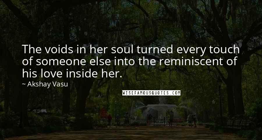 Akshay Vasu Quotes: The voids in her soul turned every touch of someone else into the reminiscent of his love inside her.