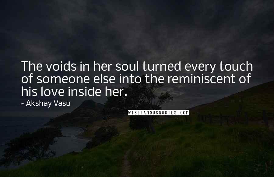 Akshay Vasu Quotes: The voids in her soul turned every touch of someone else into the reminiscent of his love inside her.