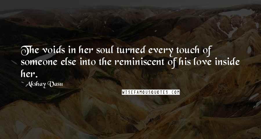 Akshay Vasu Quotes: The voids in her soul turned every touch of someone else into the reminiscent of his love inside her.