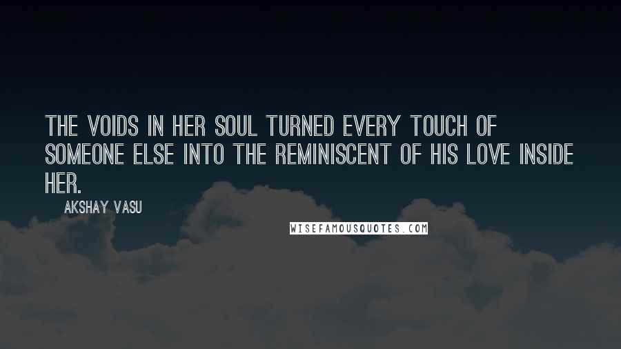 Akshay Vasu Quotes: The voids in her soul turned every touch of someone else into the reminiscent of his love inside her.