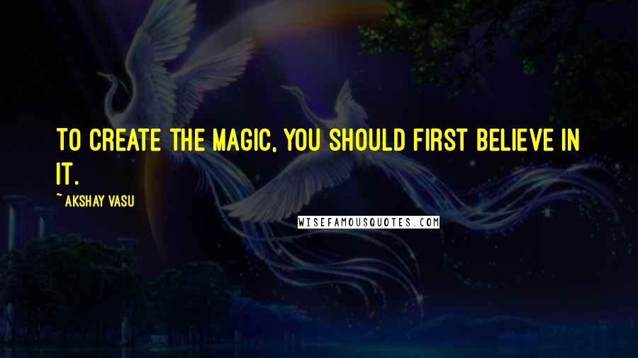 Akshay Vasu Quotes: To create the magic, you should first believe in it.