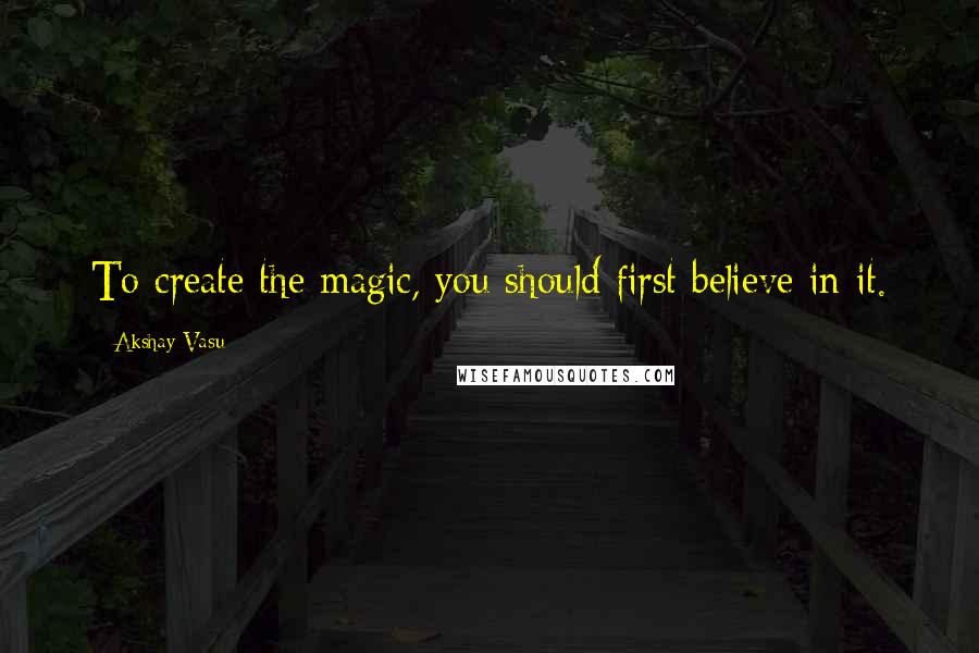 Akshay Vasu Quotes: To create the magic, you should first believe in it.