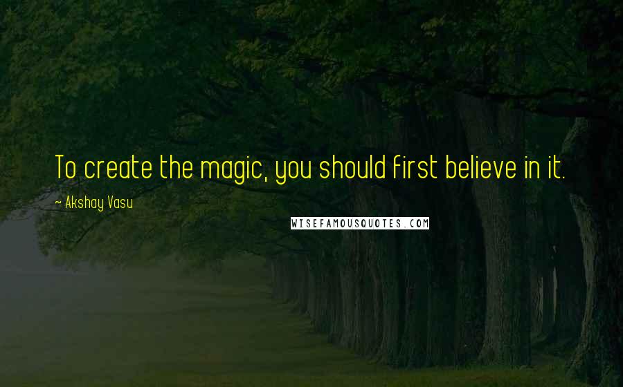 Akshay Vasu Quotes: To create the magic, you should first believe in it.