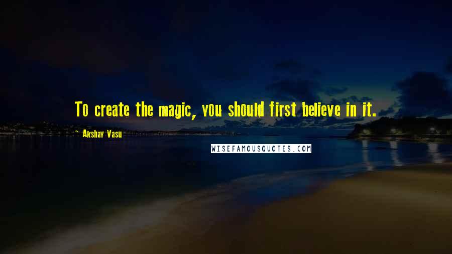Akshay Vasu Quotes: To create the magic, you should first believe in it.
