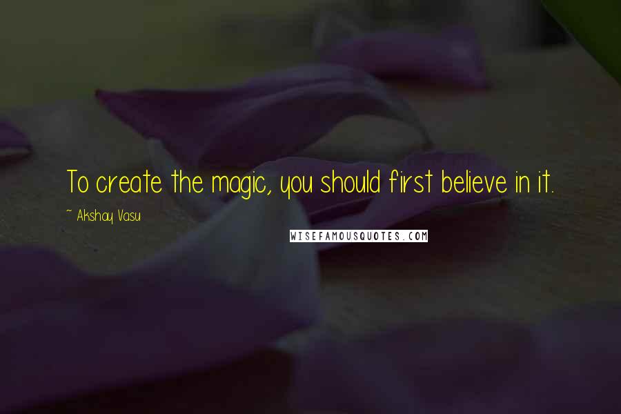 Akshay Vasu Quotes: To create the magic, you should first believe in it.