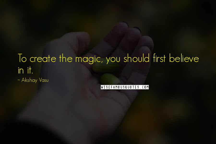 Akshay Vasu Quotes: To create the magic, you should first believe in it.