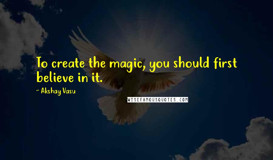Akshay Vasu Quotes: To create the magic, you should first believe in it.